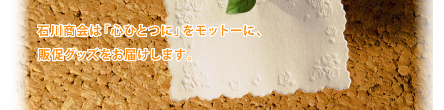 石川商会は「心ひとつに」をモットーに、販促グッズをお届けします。